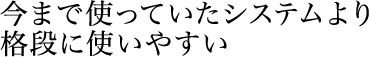 今まで使っていたシステムより格段に使いやすい。