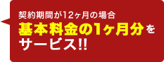 契約期間が12ヶ月の場合、基本料金の1ヶ月分をサービス!